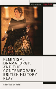Title: Feminism, Dramaturgy, and the Contemporary British History Play, Author: Rebecca Benzie