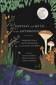 Title: Fantasy and Myth in the Anthropocene: Imagining Futures and Dreaming Hope in Literature and Media, Author: Marek Oziewicz