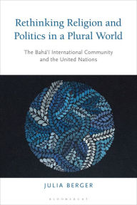 Title: Rethinking Religion and Politics in a Plural World: The Baha'i International Community and the United Nations, Author: Julia Berger