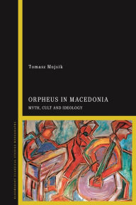Title: Orpheus in Macedonia: Myth, Cult and Ideology, Author: Tomasz Mojsik