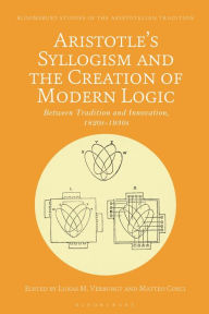 Title: Aristotle's Syllogism and the Creation of Modern Logic: Between Tradition and Innovation, 1820s-1930s, Author: Lukas M. Verburgt