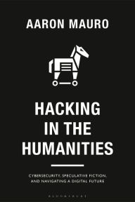 Title: Hacking in the Humanities: Cybersecurity, Speculative Fiction, and Navigating a Digital Future, Author: Aaron Mauro