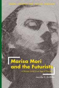 Title: Marisa Mori and the Futurists: A Woman Artist in an Age of Fascism, Author: Jennifer Griffiths