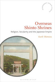 Title: Overseas Shinto Shrines: Religion, Secularity and the Japanese Empire, Author: Karli Shimizu