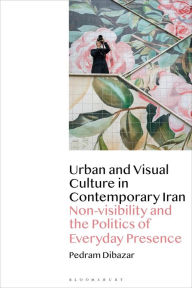 Title: Urban and Visual Culture in Contemporary Iran: Non-visibility and the Politics of Everyday Presence, Author: Pedram Dibazar