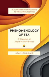 Title: Phenomenology of Tea: A Dialogue on Japanese Aesthetics, Author: Adam Loughnane