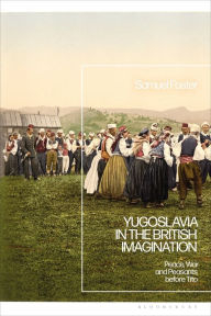 Title: Yugoslavia in the British Imagination: Peace, War and Peasants before Tito, Author: Samuel Foster