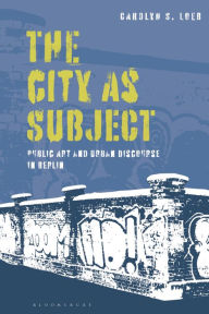 Title: The City as Subject: Public Art and Urban Discourse in Berlin, Author: Carolyn S. Loeb
