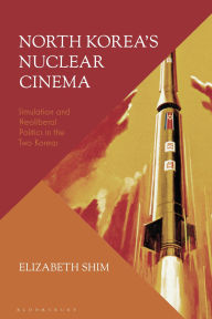 Title: North Korea's Nuclear Cinema: Simulation and Neoliberal Politics in the Two Koreas, Author: Elizabeth Shim