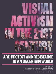 Title: Visual Activism in the 21st Century: Art, Protest and Resistance in an Uncertain World, Author: Stephanie Hartle