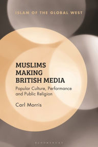 Title: Muslims Making British Media: Popular Culture, Performance and Public Religion, Author: Carl Morris