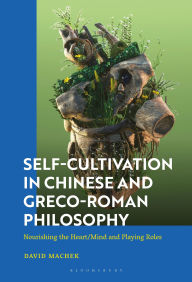 Title: Self-Cultivation in Chinese and Greco-Roman Philosophy: Nourishing the Heart/Mind and Playing Roles, Author: David Machek