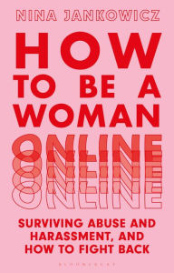 Title: How to Be a Woman Online: Surviving Abuse and Harassment, and How to Fight Back, Author: Nina Jankowicz