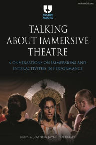 Title: Talking about Immersive Theatre: Conversations on Immersions and Interactivities in Performance, Author: Joanna Jayne Bucknall