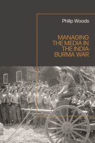 Title: Managing the Media in the India-Burma War, 1941-1945, Author: Philip Woods