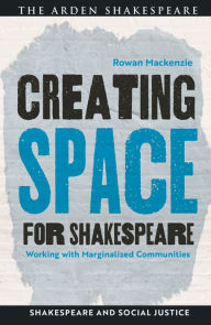 Title: Creating Space for Shakespeare: Working with Marginalized Communities, Author: Rowan Mackenzie