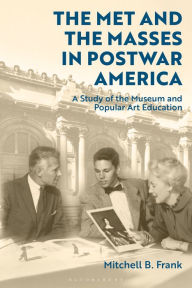 Title: The Met and the Masses in Postwar America: A Study of the Museum and Popular Art Education, Author: Mitchell B. Frank