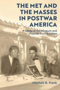 Title: The Met and the Masses in Postwar America: A Study of the Museum and Popular Art Education, Author: Mitchell Frank