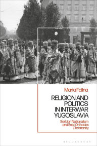 Title: Religion and Politics in Interwar Yugoslavia: Serbian Nationalism and East Orthodox Christianity, Author: Maria Falina