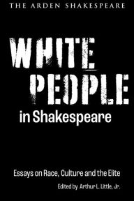 Title: White People in Shakespeare: Essays on Race, Culture and the Elite, Author: Arthur L. Little