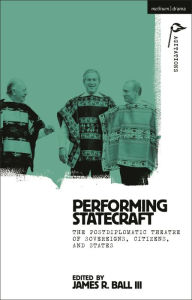 Title: Performing Statecraft: The Postdiplomatic Theatre of Sovereigns, Citizens, and States, Author: James R. Ball III