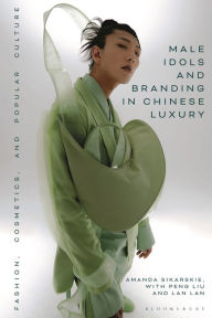 Title: Male Idols and Branding in Chinese Luxury: Fashion, Cosmetics, and Popular Culture, Author: Amanda Sikarskie