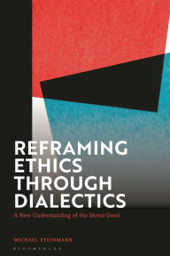 Title: Reframing Ethics Through Dialectics: A New Understanding of the Moral Good, Author: Michael Steinmann