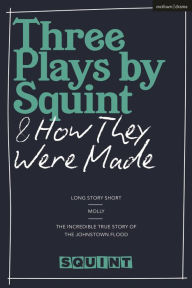 Title: Three Plays by Squint & How They Were Made: Long Story Short, Molly, The Incredible True Story of the Johnstown Flood, Author: Squint Theatre