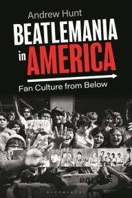 Title: Beatlemania in America: Fan Culture from Below, Author: Andrew Hunt