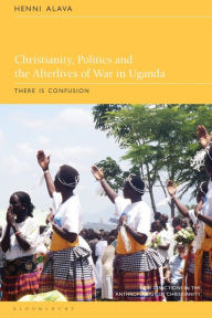 Title: Christianity, Politics and the Afterlives of War in Uganda: There is Confusion, Author: Henni Alava