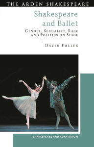 Title: Shakespeare and Ballet: Gender, Sexuality, Race and Politics on Stage, Author: David Fuller