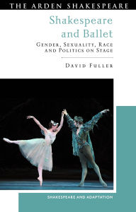 Title: Shakespeare and Ballet: Gender, Sexuality, Race and Politics on Stage, Author: David Fuller
