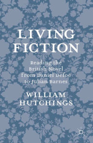 Title: Living Fiction: Reading the British Novel from Daniel Defoe to Julian Barnes, Author: William Hutchings