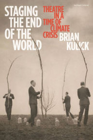 Title: Staging the End of the World: Theatre in a Time of Climate Crisis, Author: Brian Kulick