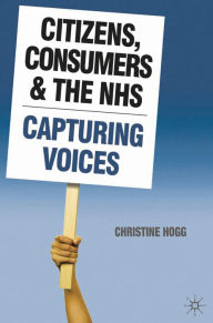 Title: Citizens, Consumers and the NHS: Capturing Voices, Author: Christine Hogg