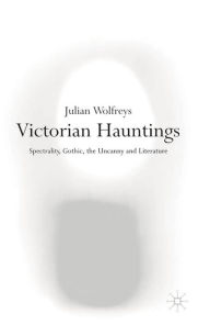 Title: Victorian Hauntings: Spectrality, Gothic, the Uncanny and Literature, Author: Julian Wolfreys
