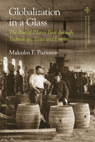 Title: Globalization in a Glass: The Rise of Pilsner Beer through Technology, Taste and Empire, Author: Malcolm F. Purinton