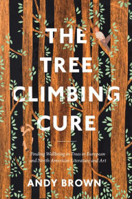 Title: The Tree Climbing Cure: Finding Wellbeing in Trees in European and North American Literature and Art, Author: Andy Brown