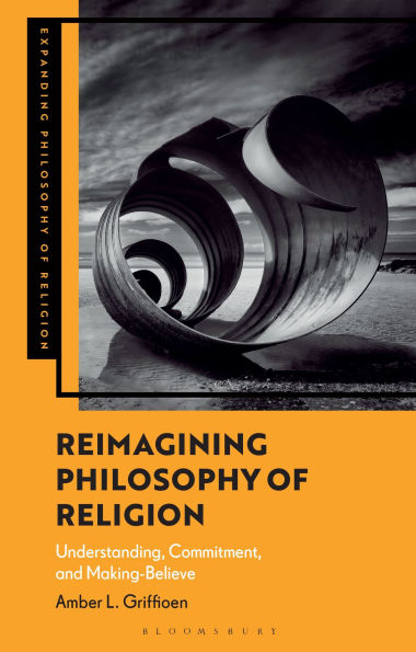 Reimagining Philosophy of Religion: Understanding, Commitment, and Making-Believe