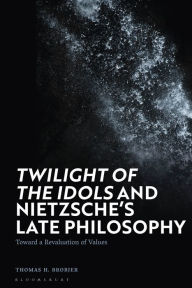 Title: 'Twilight of the Idols' and Nietzsche's Late Philosophy: Toward a Revaluation of Values, Author: Thomas H. Brobjer