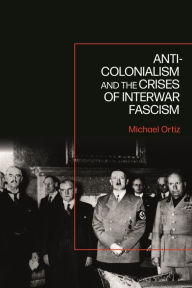 Title: Anti-Colonialism and the Crises of Interwar Fascism, Author: Michael Ortiz