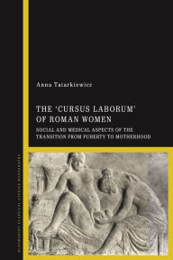 Title: The 'cursus laborum' of Roman Women: Social and Medical Aspects of the Transition from Puberty to Motherhood, Author: Anna Tatarkiewicz