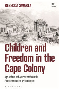Title: Children and Freedom in the Cape Colony: Age, Labour and Apprenticeship in the Post-Emancipation British Empire, Author: Rebecca Swartz