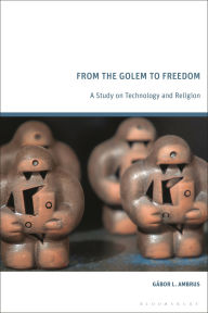 Title: From the Golem to Freedom: A Study on Technology and Religion, Author: G bor L. Ambrus