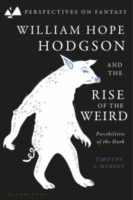Title: William Hope Hodgson and the Rise of the Weird: Possibilities of the Dark, Author: Timothy S. Murphy