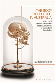 Title: The Body Collected in Australia: A History of Human Specimens and the Circulation of Biomedical Knowledge, Author: Eugenia Pacitti