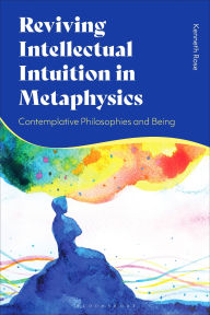 Title: Reviving Intellectual Intuition in Metaphysics: Contemplative Philosophies and Being, Author: Kenneth Rose