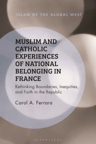 Title: Muslim and Catholic Experiences of National Belonging in France: Rethinking Boundaries, Inequities, and Faith in the Republic, Author: Carol A. Ferrara