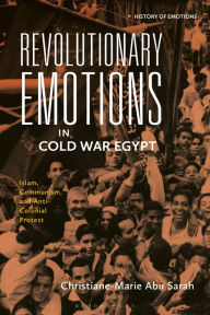 Title: Revolutionary Emotions in Cold War Egypt: Islam, Communism, and Anti-Colonial Protest, Author: Christiane-Marie Abu Sarah