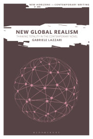 Title: New Global Realism: Thinking Totality in the Contemporary Novel, Author: Gabriele Lazzari